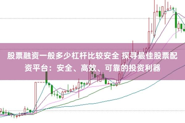 股票融资一般多少杠杆比较安全 探寻最佳股票配资平台：安全、高效、可靠的投资利器