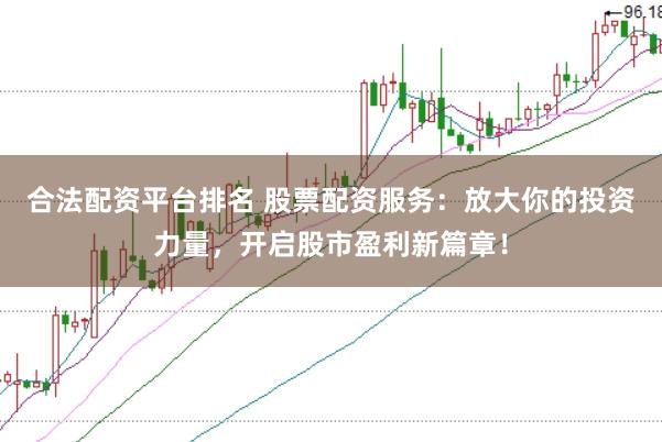 合法配资平台排名 股票配资服务：放大你的投资力量，开启股市盈利新篇章！