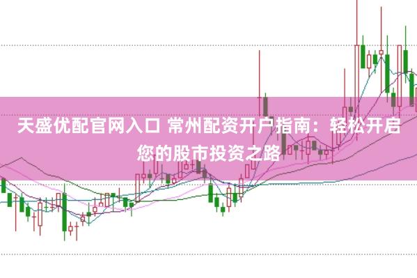 天盛优配官网入口 常州配资开户指南：轻松开启您的股市投资之路