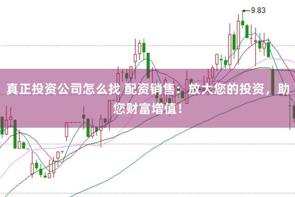 真正投资公司怎么找 配资销售：放大您的投资，助您财富增值！