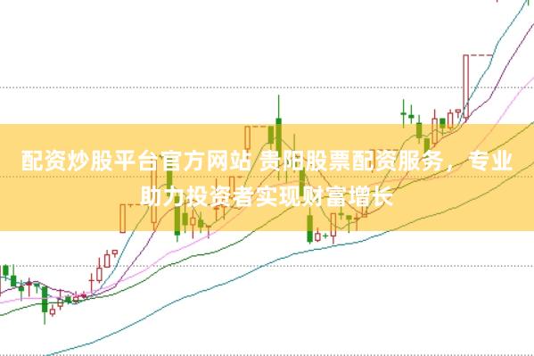 配资炒股平台官方网站 贵阳股票配资服务，专业助力投资者实现财富增长