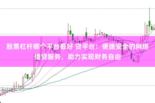 股票杠杆哪个平台最好 贷平台：便捷安全的网络借贷服务，助力实现财务自由
