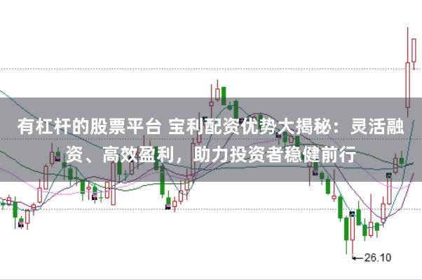 有杠杆的股票平台 宝利配资优势大揭秘：灵活融资、高效盈利，助力投资者稳健前行