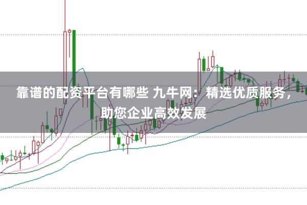 靠谱的配资平台有哪些 九牛网：精选优质服务，助您企业高效发展