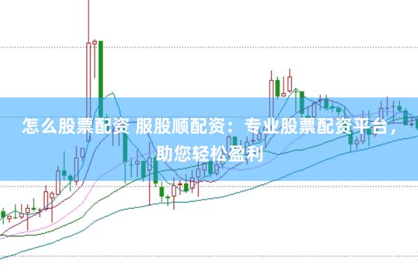 怎么股票配资 服股顺配资：专业股票配资平台，助您轻松盈利