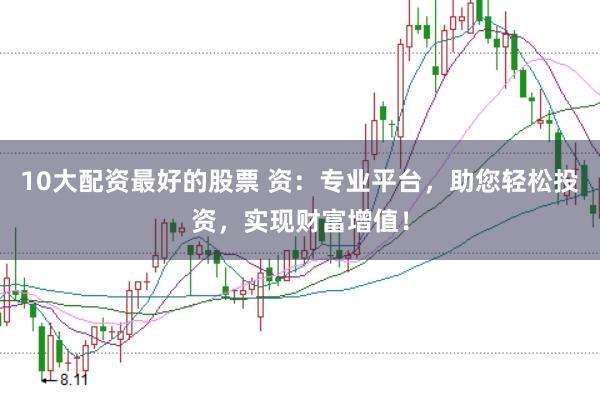10大配资最好的股票 资：专业平台，助您轻松投资，实现财富增值！