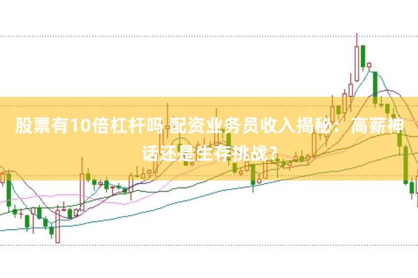 股票有10倍杠杆吗 配资业务员收入揭秘：高薪神话还是生存挑战？