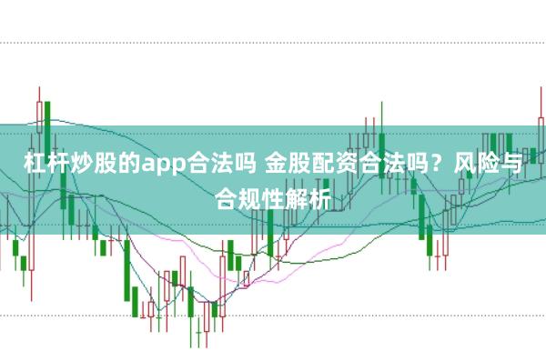 杠杆炒股的app合法吗 金股配资合法吗？风险与合规性解析