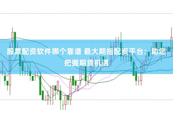 股票配资软件哪个靠谱 最大期指配资平台：助您把握期货机遇