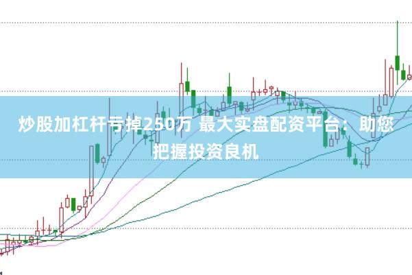 炒股加杠杆亏掉250万 最大实盘配资平台：助您把握投资良机