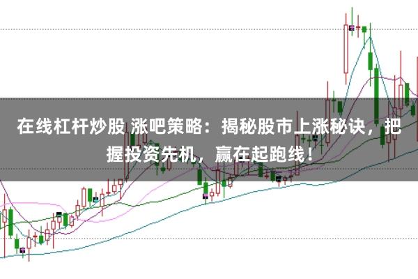 在线杠杆炒股 涨吧策略：揭秘股市上涨秘诀，把握投资先机，赢在起跑线！