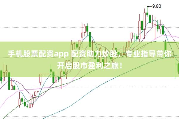 手机股票配资app 配资助力炒股，专业指导带你开启股市盈利之旅！