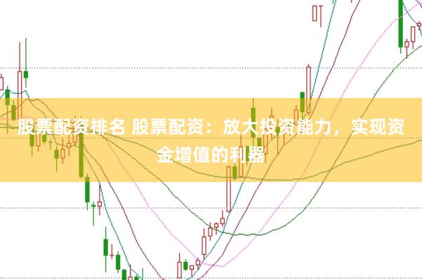 股票配资排名 股票配资：放大投资能力，实现资金增值的利器