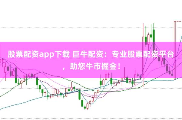 股票配资app下载 巨牛配资：专业股票配资平台，助您牛市掘金！