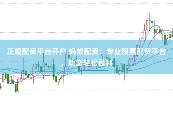 正规配资平台开户 蚂蚁配资：专业股票配资平台，助您轻松盈利