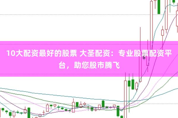 10大配资最好的股票 大圣配资：专业股票配资平台，助您股市腾飞