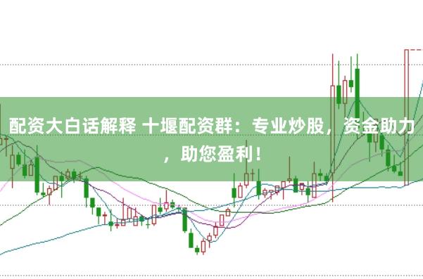 配资大白话解释 十堰配资群：专业炒股，资金助力，助您盈利！