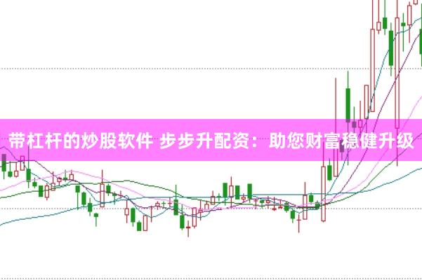带杠杆的炒股软件 步步升配资：助您财富稳健升级