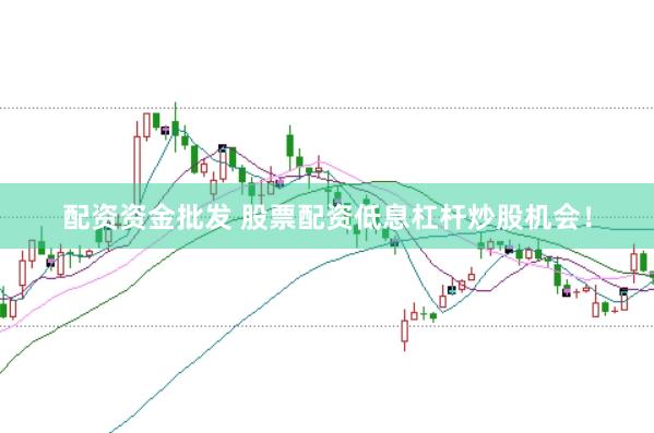 配资资金批发 股票配资低息杠杆炒股机会！
