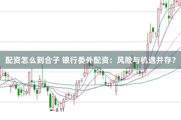 配资怎么到合子 银行委外配资：风险与机遇并存？
