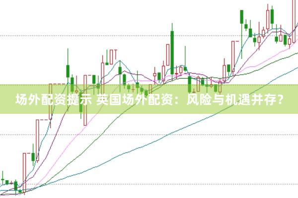 场外配资提示 英国场外配资：风险与机遇并存？