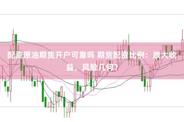 配资原油期货开户可靠吗 期货配资比例：放大收益，风险几何？