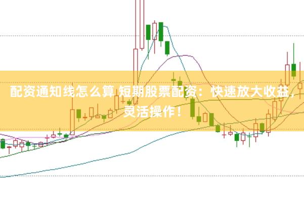 配资通知线怎么算 短期股票配资：快速放大收益，灵活操作！