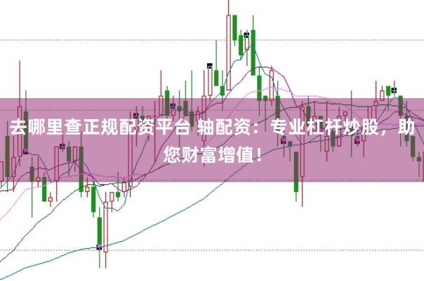 去哪里查正规配资平台 轴配资：专业杠杆炒股，助您财富增值！