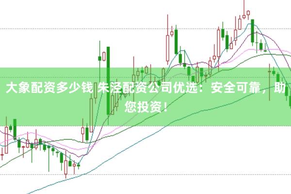 大象配资多少钱 朱泾配资公司优选：安全可靠，助您投资！