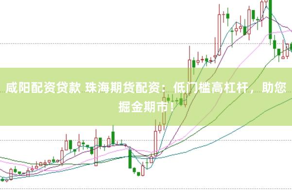 咸阳配资贷款 珠海期货配资：低门槛高杠杆，助您掘金期市！