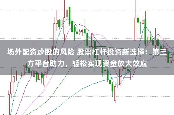 场外配资炒股的风险 股票杠杆投资新选择：第三方平台助力，轻松实现资金放大效应