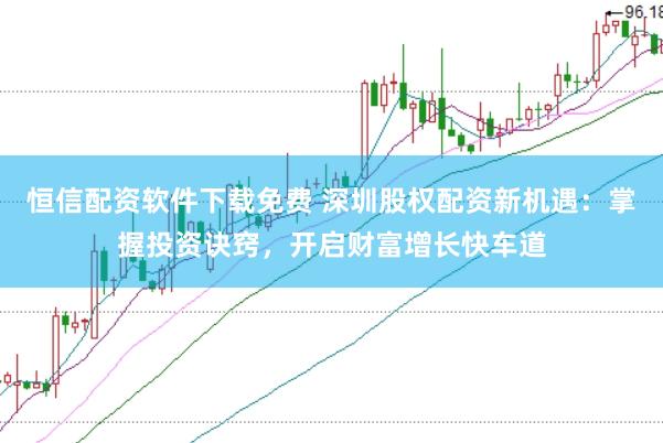 恒信配资软件下载免费 深圳股权配资新机遇：掌握投资诀窍，开启财富增长快车道