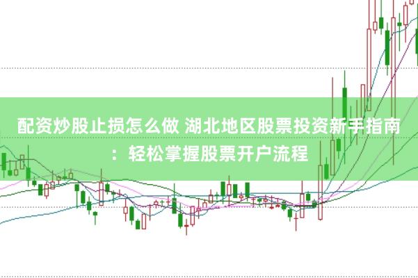 配资炒股止损怎么做 湖北地区股票投资新手指南：轻松掌握股票开户流程