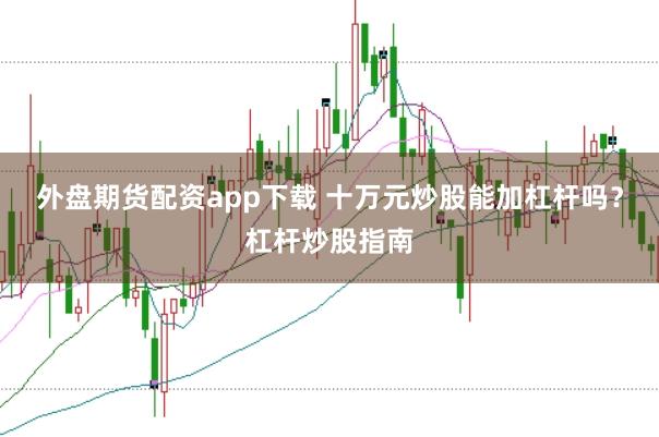 外盘期货配资app下载 十万元炒股能加杠杆吗？杠杆炒股指南