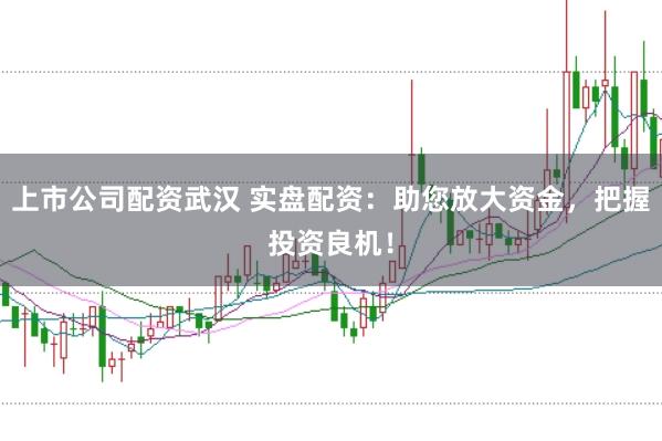上市公司配资武汉 实盘配资：助您放大资金，把握投资良机！