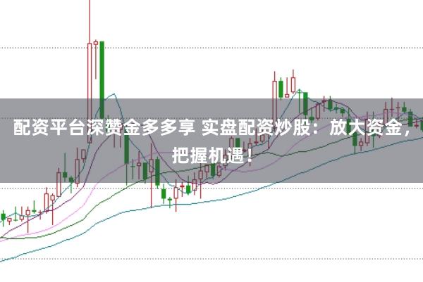 配资平台深赞金多多享 实盘配资炒股：放大资金，把握机遇！