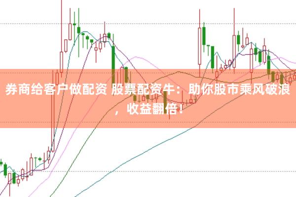 券商给客户做配资 股票配资牛：助你股市乘风破浪，收益翻倍！