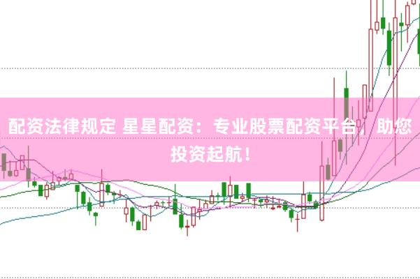 配资法律规定 星星配资：专业股票配资平台，助您投资起航！