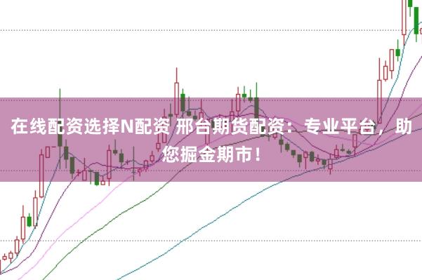 在线配资选择N配资 邢台期货配资：专业平台，助您掘金期市！