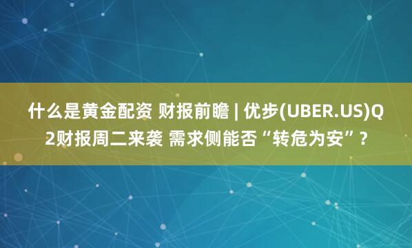 什么是黄金配资 财报前瞻 | 优步(UBER.US)Q2财报周二来袭 需求侧能否“转危为安”？