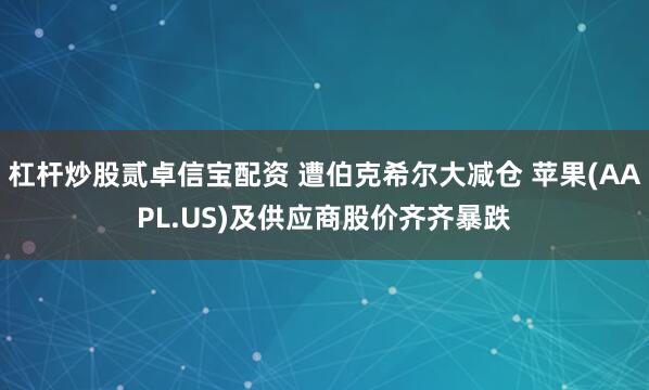 杠杆炒股贰卓信宝配资 遭伯克希尔大减仓 苹果(AAPL.US)及供应商股价齐齐暴跌