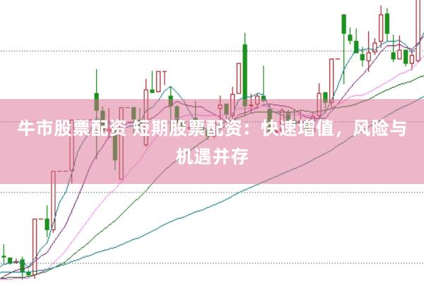 牛市股票配资 短期股票配资：快速增值，风险与机遇并存