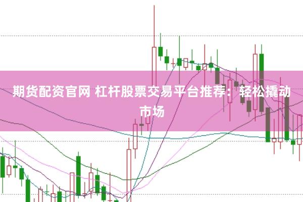 期货配资官网 杠杆股票交易平台推荐：轻松撬动市场