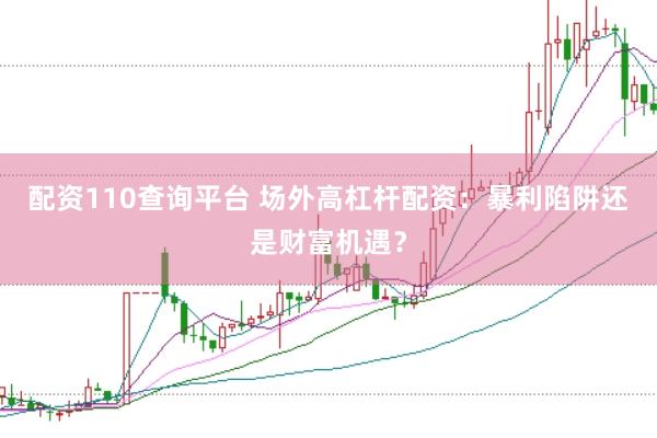 配资110查询平台 场外高杠杆配资：暴利陷阱还是财富机遇？