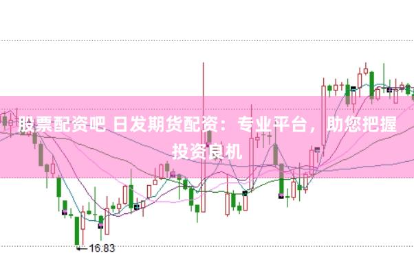 股票配资吧 日发期货配资：专业平台，助您把握投资良机