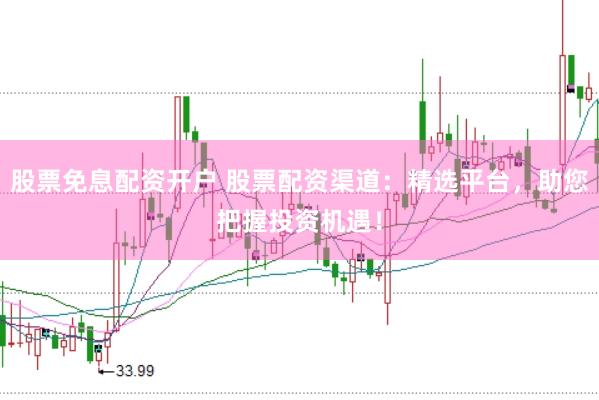 股票免息配资开户 股票配资渠道：精选平台，助您把握投资机遇！
