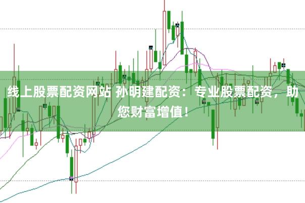 线上股票配资网站 孙明建配资：专业股票配资，助您财富增值！
