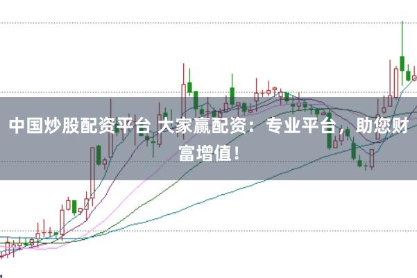 中国炒股配资平台 大家赢配资：专业平台，助您财富增值！