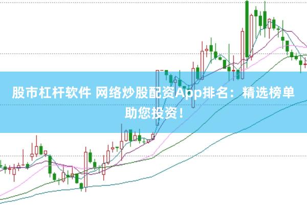 股市杠杆软件 网络炒股配资App排名：精选榜单助您投资！