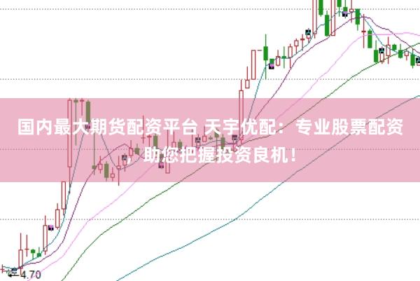 国内最大期货配资平台 天宇优配：专业股票配资，助您把握投资良机！